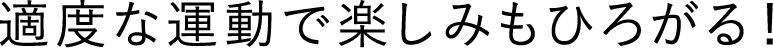 適度な運動で楽しみもひろがる！